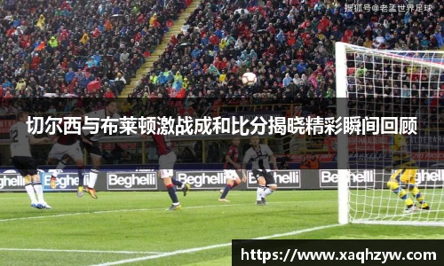 切尔西与布莱顿激战成和比分揭晓精彩瞬间回顾